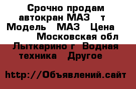 Срочно продам автокран МАЗ 16т › Модель ­ МАЗ › Цена ­ 350 000 - Московская обл., Лыткарино г. Водная техника » Другое   